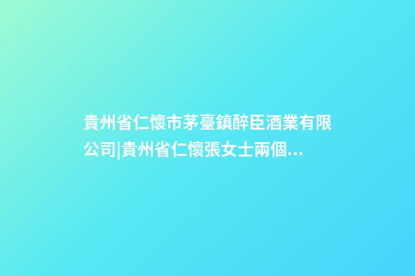 貴州省仁懷市茅臺鎮醉臣酒業有限公司|貴州省仁懷張女士兩個孩子改名正在進行中-第1張-公司起名-玄機派